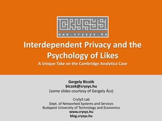 Interdependent Privacy and the
Psychology of Likes
A Unique Take on the Cambridge Analytica Case
Gergely Biczók
biczok@crysys.hu
(some slides courtesy of Gergely Ács)
CrySyS Lab
Dept. of Networked Systems and Services
Budapest University of Technology and Economics
www.crysys.hu
blog.crysys.hu
 