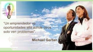“Un emprendedor ve
oportunidades allá donde otros
solo ven problemas”.

                 Michael Gerber.
 