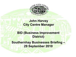 John Harvey City Centre Manager BID (Business Improvement District) Southernhay Businesses Briefing – 29 September 2010 