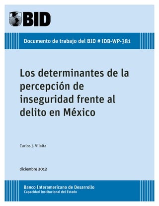 Los determinantes de la
percepción de
inseguridad frente al
delito en México
Carlos J. Vilalta
Capacidad Institucional del Estado
IDB-WP-381Documento de trabajo del BID #
Banco Interamericano de Desarrollo
diciembre 2012
 