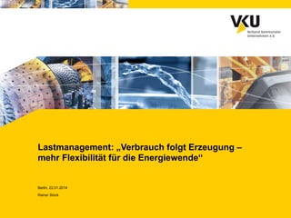 Lastmanagement: „Verbrauch folgt Erzeugung –
mehr Flexibilität für die Energiewende“

Berlin, 22.01.2014
Rainer Stock

 
