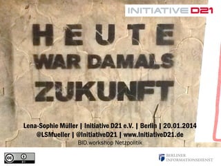 Lena-Sophie Müller | Initiative D21 e.V. | Berlin | 20.01.2014
@LSMueller | @InitiativeD21 | www.InitiativeD21.de
BID.workshop Netzpolitik

 