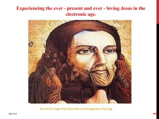02/11/15
1
Source of image http://brainden.com/images/jesus-face.jpg
Experiencing the ever - present and ever - loving Jesus in the
electronic age.
 