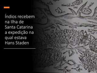 Índios recebem
na Ilha de
Santa Catarina
a expedição na
qual estava
Hans Staden
 