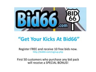 “Get Your Kicks At Bid66” Register FREE and receive 10 free bids now. http://bid66.com/signup.php First 50 customers who purchase any bid pack will receive a SPECIAL BONUS!  