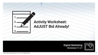 1
Digital Marketing
© 2020 Trilogy Education Services, a 2U, Inc. brand. All Rights Reserved.
Worksheet 11.3.7
Activity Worksheet:
AdJUST Bid Already!
 