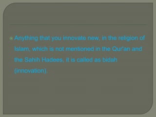  Anything that you innovate new, in the religion of
Islam, which is not mentioned in the Qur'an and
the Sahih Hadees, it is called as bidah
(innovation).