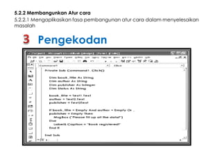 5.2.2 Membangunkan Atur cara
5.2.2.1 Mengaplikasikan fasa pembangunan atur cara dalam menyelesaikan
masalah

Pengekodan

 