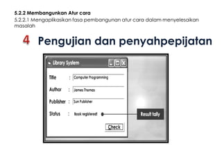 5.2.2 Membangunkan Atur cara
5.2.2.1 Mengaplikasikan fasa pembangunan atur cara dalam menyelesaikan
masalah

Pengujian dan penyahpepijatan

 