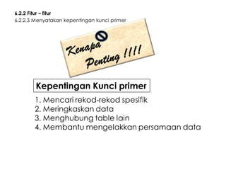 6.2.2 Fitur – fitur
6.2.2.3 Menyatakan kepentingan kunci primer

Kepentingan Kunci primer
1. Mencari rekod-rekod spesifik
2. Meringkaskan data
3. Menghubung table lain
4. Membantu mengelakkan persamaan data

 