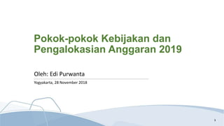 Pokok-pokok Kebijakan dan
Pengalokasian Anggaran 2019
Yogyakarta, 28 November 2018
1
Oleh: Edi Purwanta
 