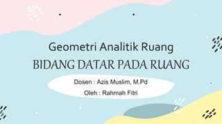 Geometri Analitik Ruang
BIDANG DATAR PADA RUANG
Dosen : Azis Muslim, M.Pd
Oleh : Rahmah Fitri
Dosen : Azis Muslim, M.Pd
Oleh : Rahmah Fitri
 