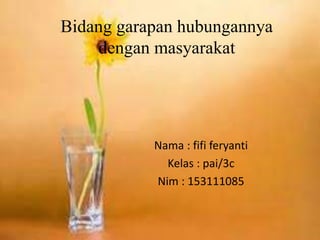 Bidang garapan hubungannya
dengan masyarakat
Nama : fifi feryanti
Kelas : pai/3c
Nim : 153111085
 
