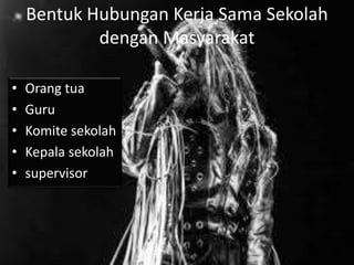 Bentuk Hubungan Kerja Sama Sekolah
dengan Masyarakat
• Orang tua
• Guru
• Komite sekolah
• Kepala sekolah
• supervisor
 