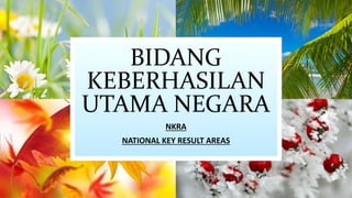 BIDANG
KEBERHASILAN
UTAMA NEGARA
NKRA
NATIONAL KEY RESULT AREAS
 
