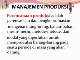 MANAJEMEN PRODUKSI
Perencanaan produksi adalah
perencanaan dan pengkoordinasian
mengenai orang-orang, bahan-bahan,
mesin-mesin, metode-metode, dan
modal yang diperlukan untuk
memproduksi barang-barang pada
suatu periode di masa yang akan
datang.
 