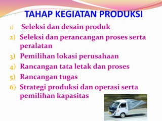 TAHAP KEGIATAN PRODUKSI
1) Seleksi dan desain produk
2) Seleksi dan perancangan proses serta
peralatan
3) Pemilihan lokasi perusahaan
4) Rancangan tata letak dan proses
5) Rancangan tugas
6) Strategi produksi dan operasi serta
pemilihan kapasitas
 