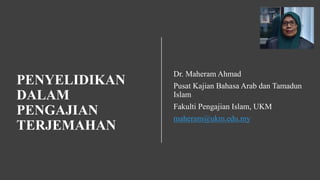 PENYELIDIKAN
DALAM
PENGAJIAN
TERJEMAHAN
Dr. Maheram Ahmad
Pusat Kajian Bahasa Arab dan Tamadun
Islam
Fakulti Pengajian Islam, UKM
maheram@ukm.edu.my
 
