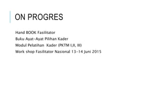 ON PROGRES
Hand BOOK Fasilitator
Buku Ayat-Ayat Pilihan Kader
Modul Pelatihan Kader (PKTM I,II, III)
Work shop Fasilitator Nasional 13-14 Juni 2015
 