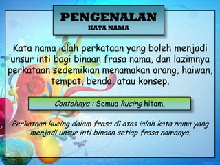 PENGENALAN
                      KATA NAMA


 Kata nama ialah perkataan yang boleh menjadi
 unsur inti bagi binaan frasa n...