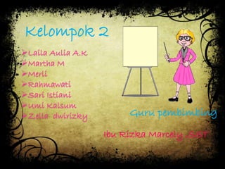 Kelompok 2 
Laila Aulia A.K 
Martha M 
Merli 
Rahmawati 
Sari Istiani 
Umi Kalsum 
Zella dwirizky Guru pembimbing 
Ibu Rizka Marcely ,SST 
 