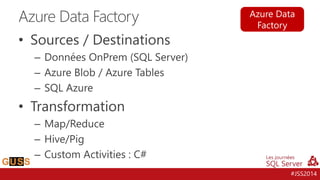 #JSS2014
• Sources / Destinations
– Données OnPrem (SQL Server)
– Azure Blob / Azure Tables
– SQL Azure
• Transformation
–...