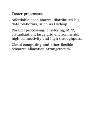  Faster processors.
 Affordable open source, distributed big
data platforms, such as Hadoop.
 Parallel processing, clustering, MPP,
virtualization, large grid environments,
high connectivity and high throughputs.
 Cloud computing and other flexible
resource allocation arrangements.
 