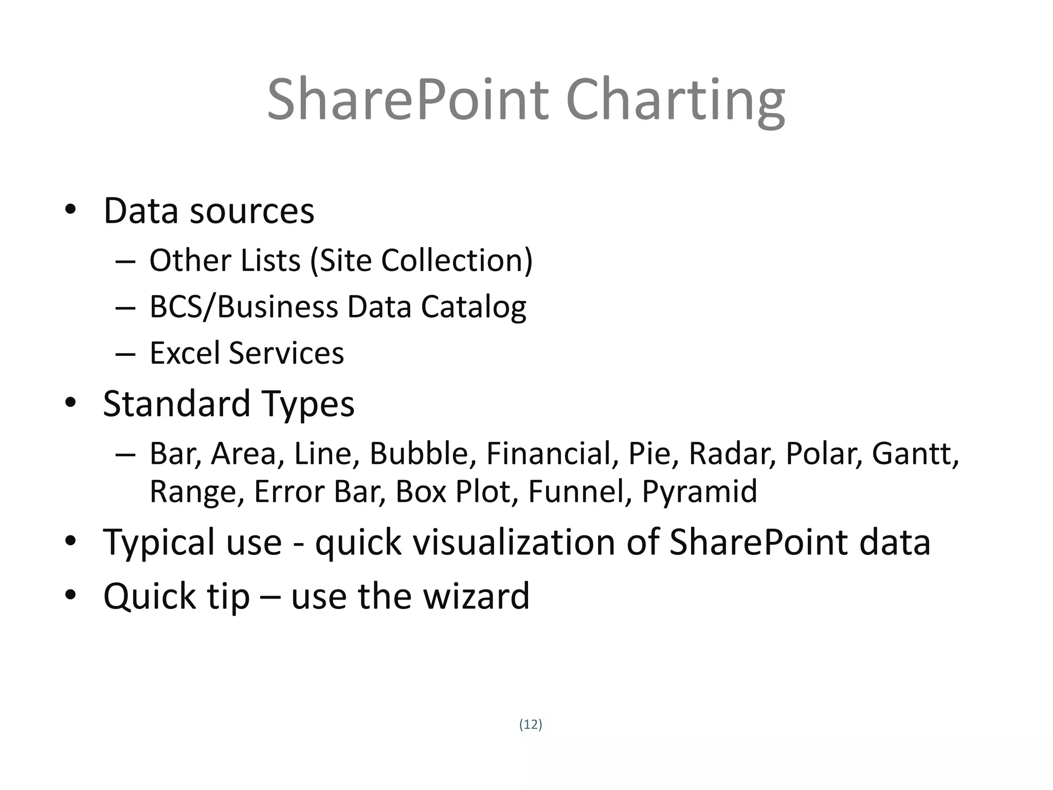 SharePoint Charting
• Data sources
         – Other Lists (Site Collection)
         – BCS/Business Data Catalog
         – Excel Services
• Standard Types
         – Bar, Area, Line, Bubble, Financial, Pie, Radar, Polar, Gantt,
           Range, Error Bar, Box Plot, Funnel, Pyramid
• Typical use - quick visualization of SharePoint data
• Quick tip – use the wizard

                                       (12)
Twitter hashtag:
 