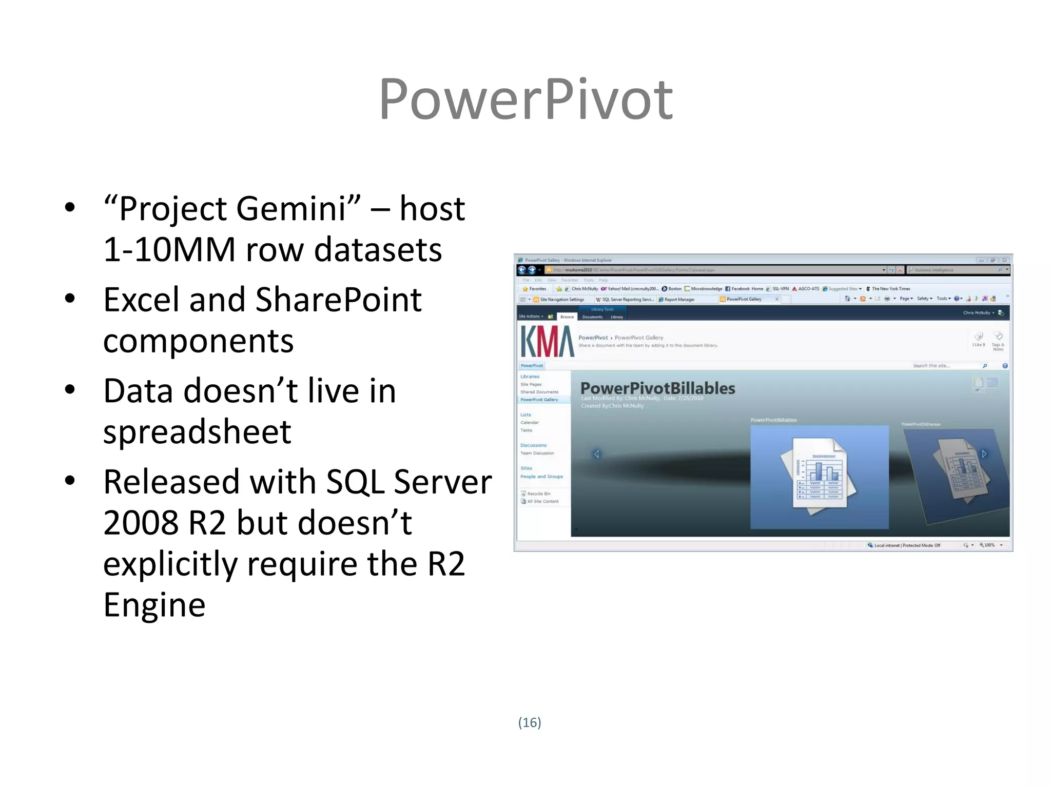 PowerPivot
• “Project Gemini” – host
  1-10MM row datasets
• Excel and SharePoint
  components
• Data doesn’t live in
  spreadsheet
• Released with SQL Server
  2008 R2 but doesn’t
  explicitly require the R2
  Engine

                              (16)
Twitter hashtag:
 