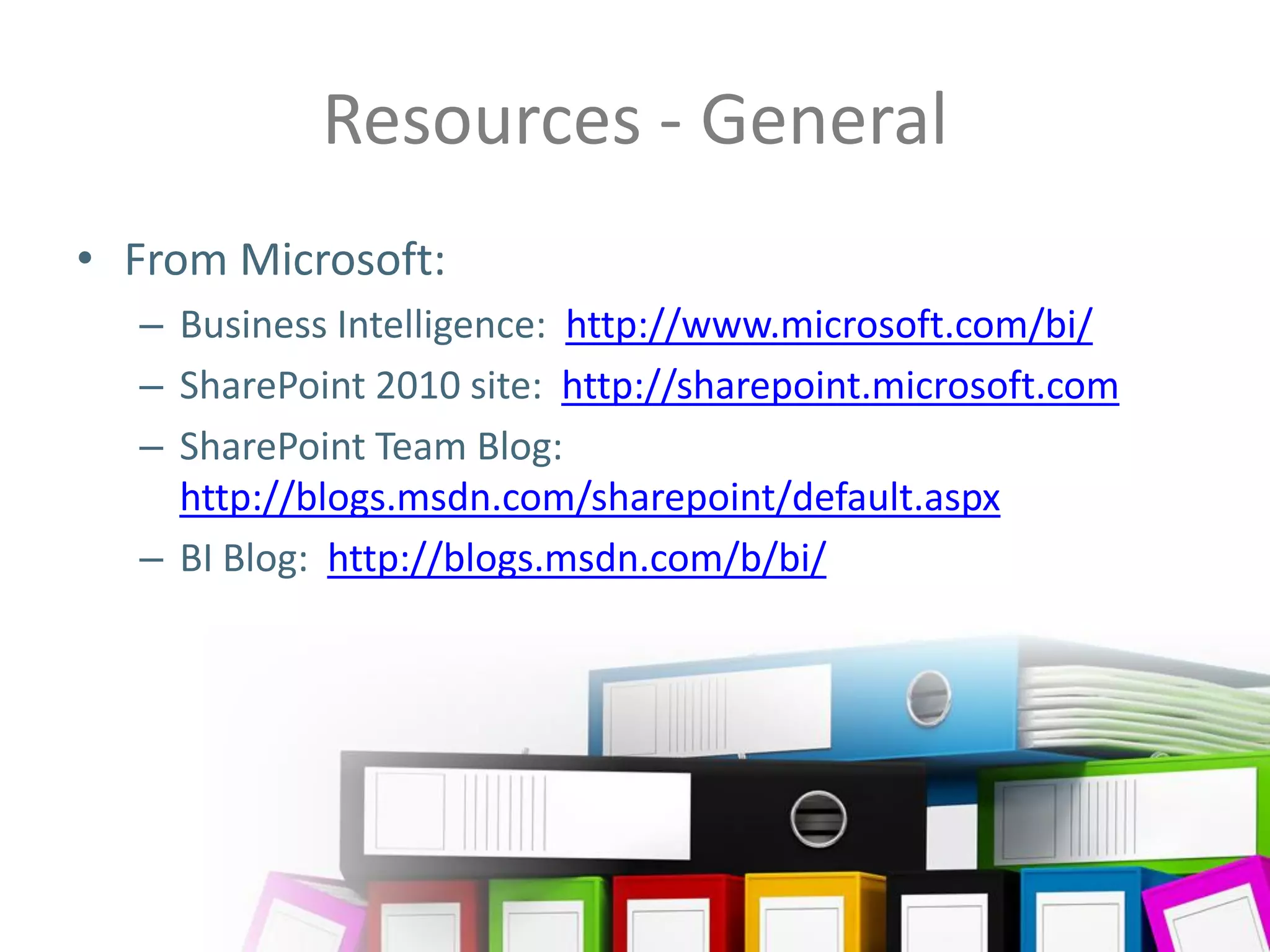 Resources - General
• From Microsoft:
         – Business Intelligence: http://www.microsoft.com/bi/
         – SharePoint 2010 site: http://sharepoint.microsoft.com
         – SharePoint Team Blog:
           http://blogs.msdn.com/sharepoint/default.aspx
         – BI Blog: http://blogs.msdn.com/b/bi/




                                    (34)
Twitter hashtag:
 