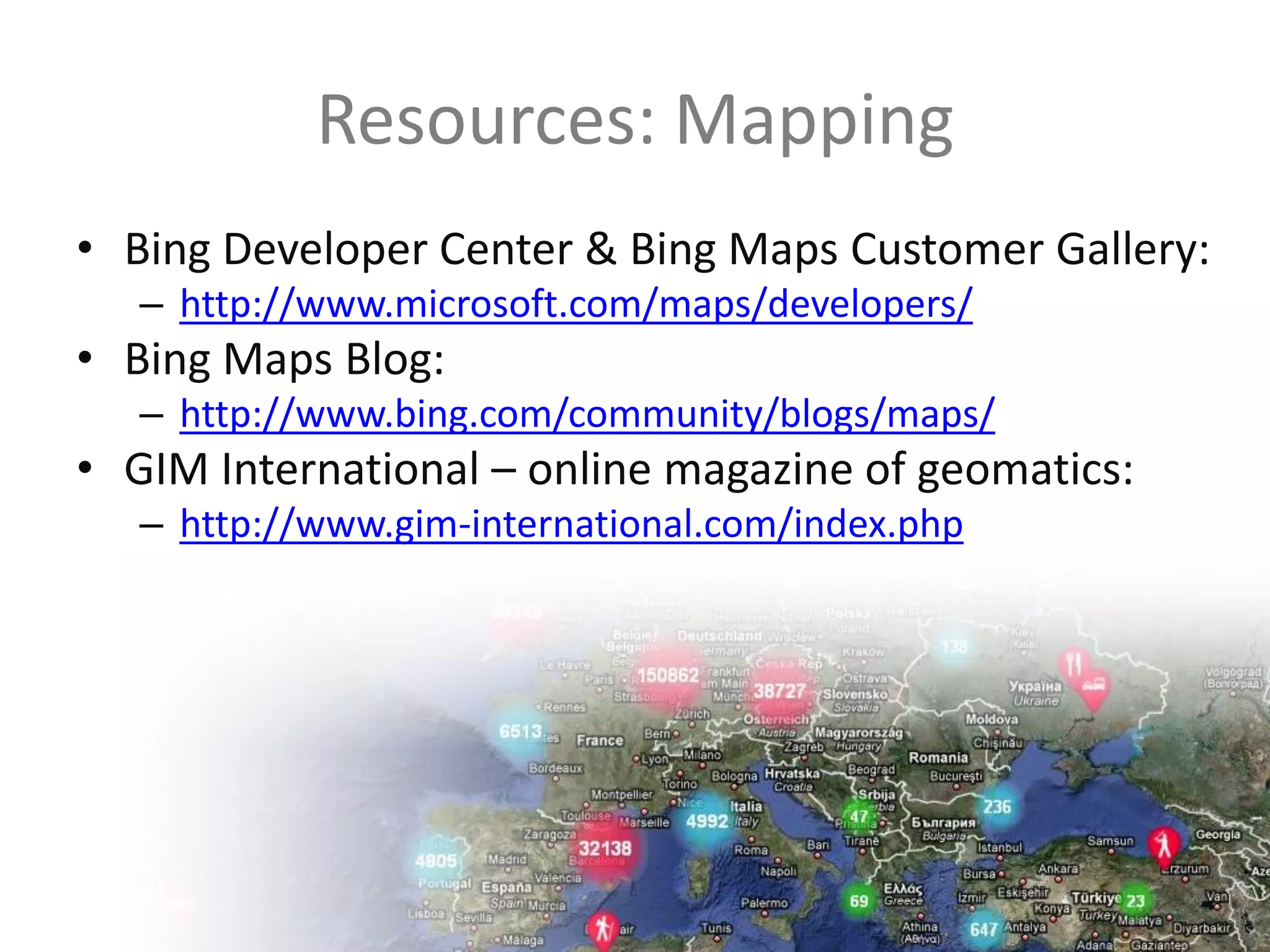 Resources: Mapping
• Bing Developer Center & Bing Maps Customer Gallery:
         – http://www.microsoft.com/maps/developers/
• Bing Maps Blog:
         – http://www.bing.com/community/blogs/maps/
• GIM International – online magazine of geomatics:
         – http://www.gim-international.com/index.php




                                  (35)
Twitter hashtag:
 