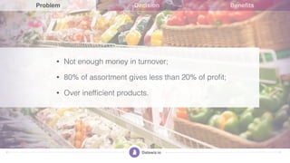 • Not enough money in turnover;
• 80% of assortment gives less than 20% of proﬁt;
• Over inefﬁcient products.
Decision Ben...