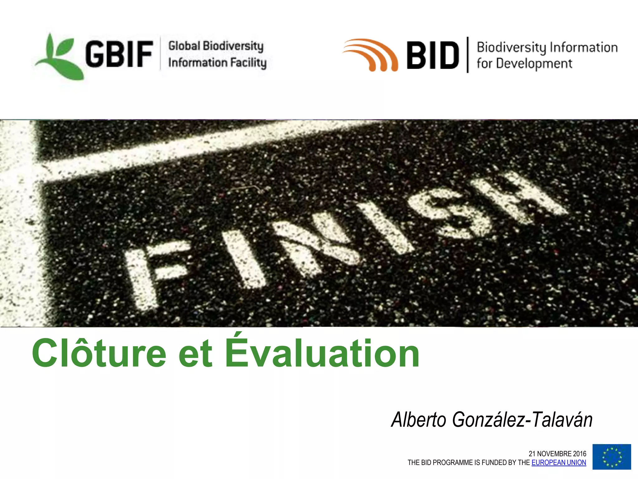 21 NOVEMBRE 2016
THE BID PROGRAMME IS FUNDED BY THE EUROPEAN UNION
Clôture et Évaluation
Alberto González-Talaván
 