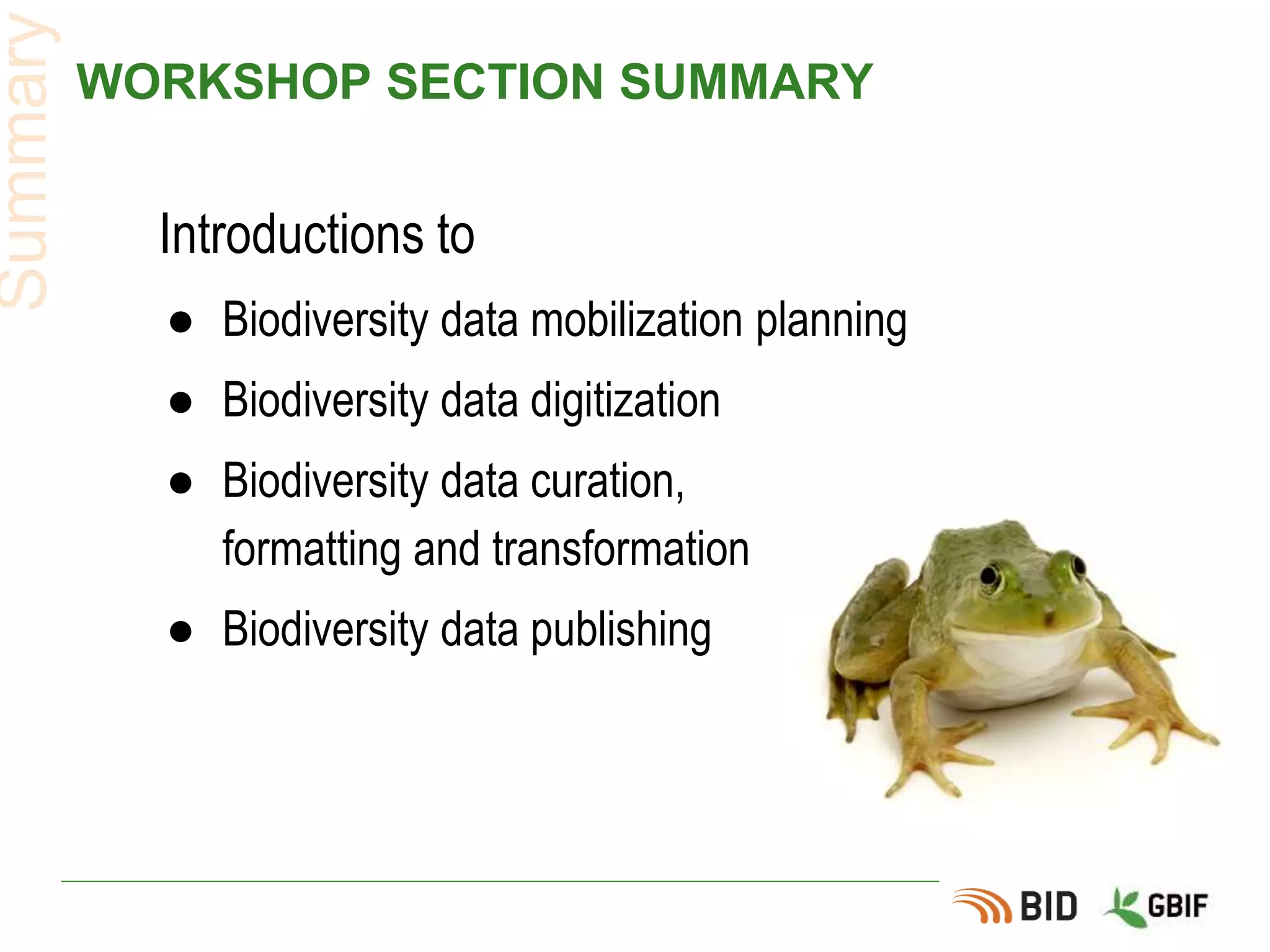 WORKSHOP SECTION SUMMARY
Introductions to
● Biodiversity data mobilization planning
● Biodiversity data digitization
● Biodiversity data curation,
formatting and transformation
● Biodiversity data publishing
Summary
 