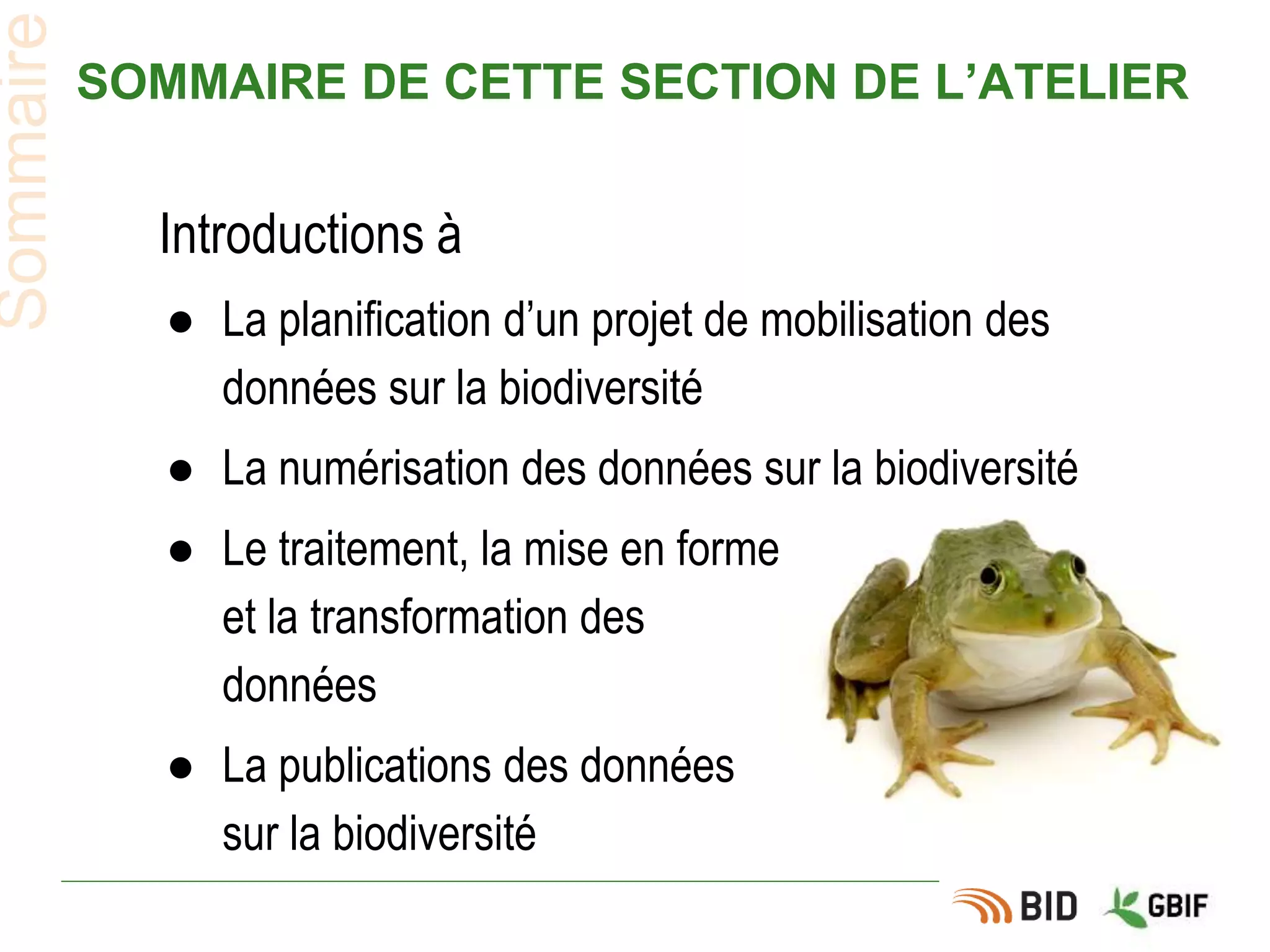 SOMMAIRE DE CETTE SECTION DE L’ATELIER
Introductions à
● La planification d’un projet de mobilisation des
données sur la biodiversité
● La numérisation des données sur la biodiversité
● Le traitement, la mise en forme
et la transformation des
données
● La publications des données
sur la biodiversité
Sommaire
 