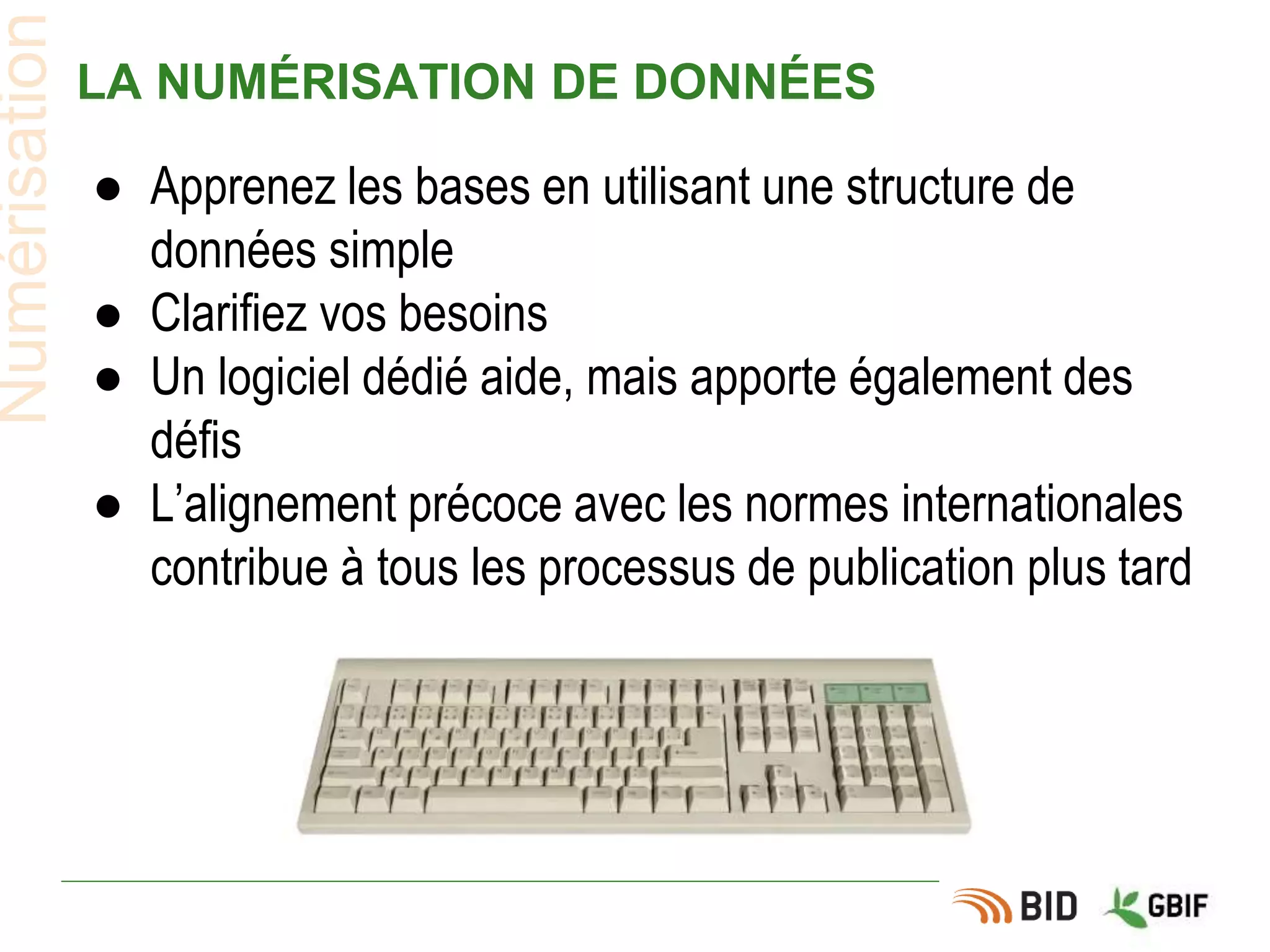 LA NUMÉRISATION DE DONNÉES
● Apprenez les bases en utilisant une structure de
données simple
● Clarifiez vos besoins
● Un logiciel dédié aide, mais apporte également des
défis
● L’alignement précoce avec les normes internationales
contribue à tous les processus de publication plus tard
Numérisation
 