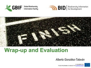 21 NOVEMBER 2016
THE BID PROGRAMME IS FUNDED BY THE EUROPEAN UNION
Wrap-up and Evaluation
Alberto González-Talaván
 
