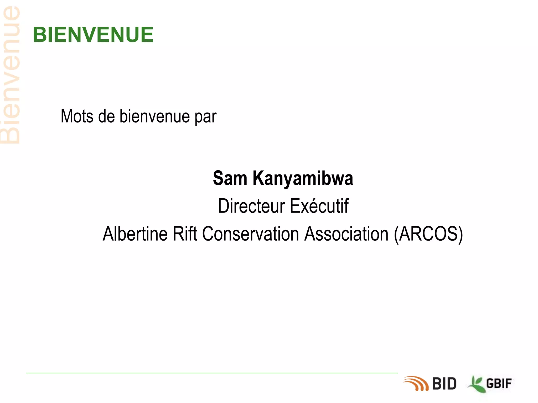 BIENVENUE
Mots de bienvenue par
Sam Kanyamibwa
Directeur Exécutif
Albertine Rift Conservation Association (ARCOS)
Bienvenue
 