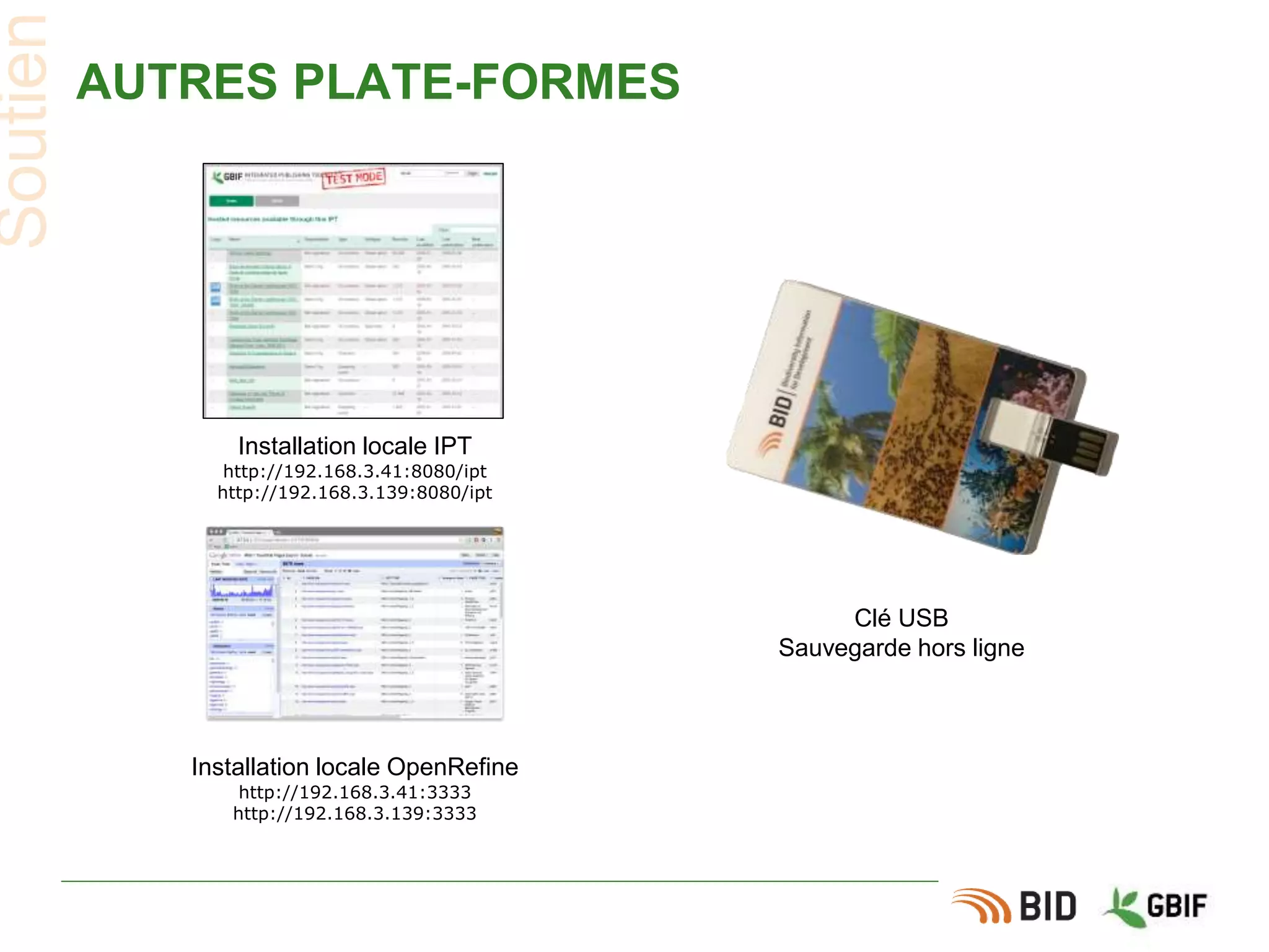 AUTRES PLATE-FORMES
Soutien
Installation locale IPT
http://192.168.3.41:8080/ipt
http://192.168.3.139:8080/ipt
Installation locale OpenRefine
http://192.168.3.41:3333
http://192.168.3.139:3333
Clé USB
Sauvegarde hors ligne
 