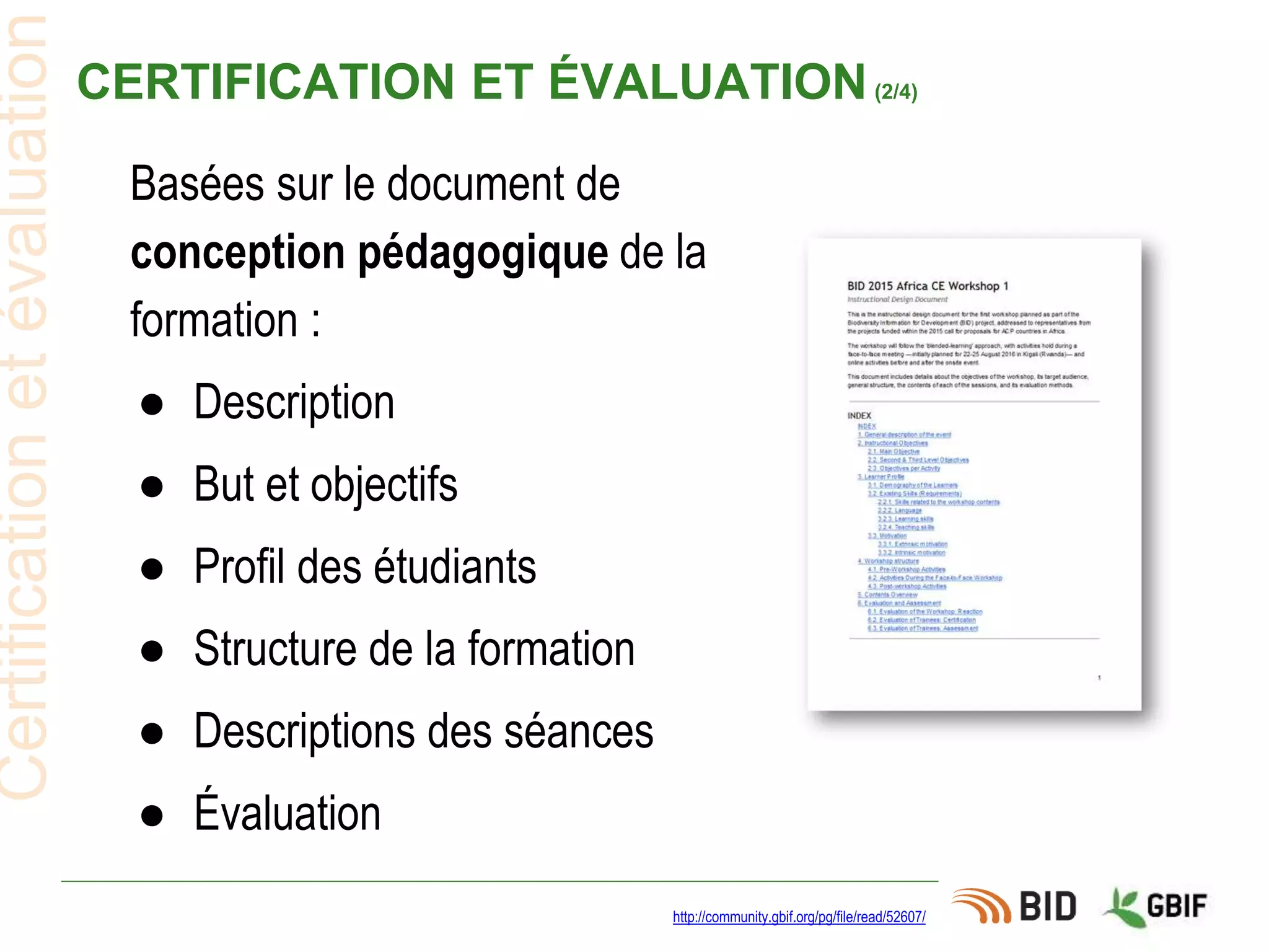CERTIFICATION ET ÉVALUATION(2/4)
http://community.gbif.org/pg/file/read/52607/
Certificationetévaluation
Basées sur le document de
conception pédagogique de la
formation :
● Description
● But et objectifs
● Profil des étudiants
● Structure de la formation
● Descriptions des séances
● Évaluation
 