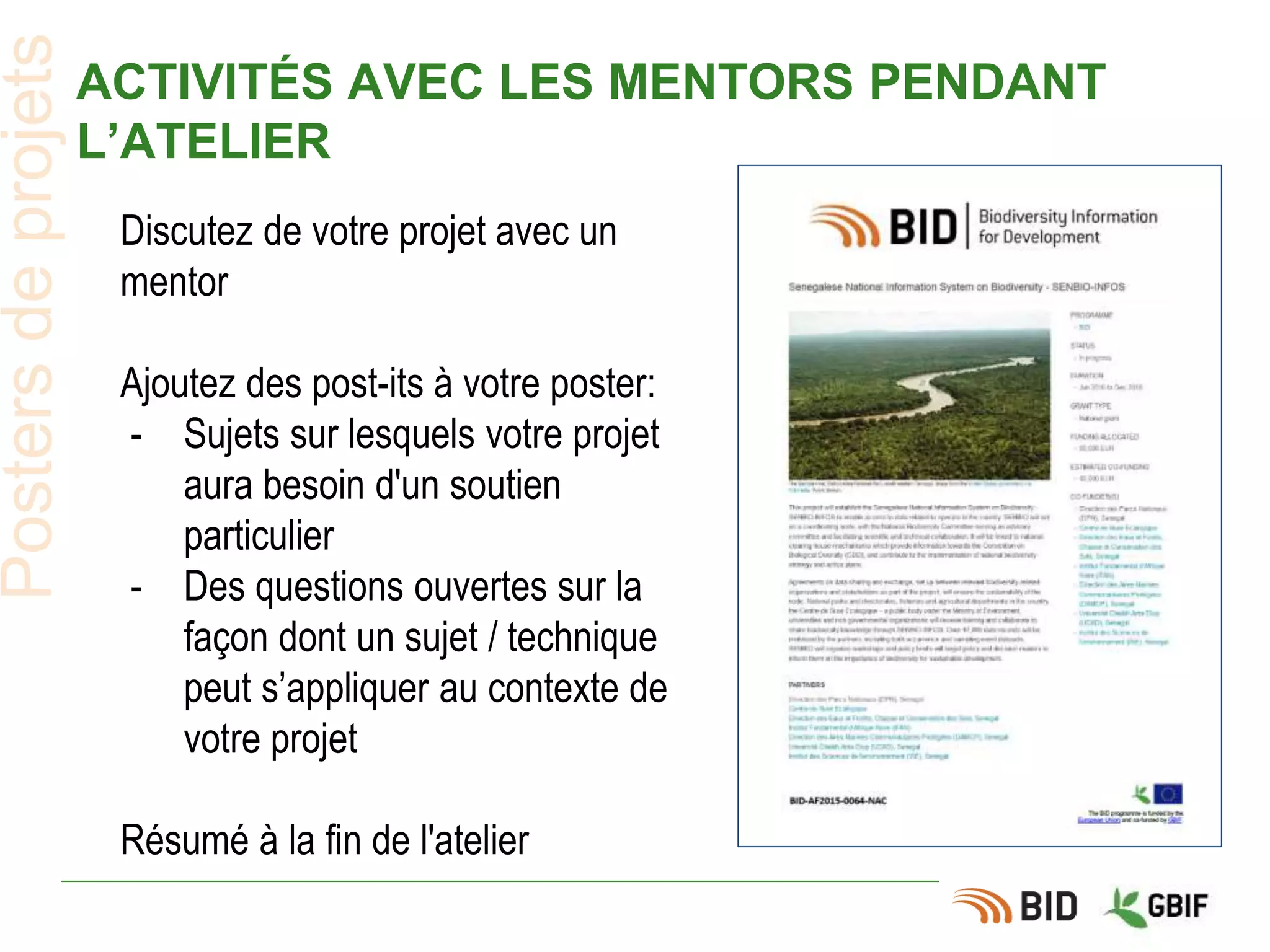 ACTIVITÉS AVEC LES MENTORS PENDANT
L’ATELIER
Postersdeprojets
Discutez de votre projet avec un
mentor
Ajoutez des post-its à votre poster:
- Sujets sur lesquels votre projet
aura besoin d'un soutien
particulier
- Des questions ouvertes sur la
façon dont un sujet / technique
peut s’appliquer au contexte de
votre projet
Résumé à la fin de l'atelier
 