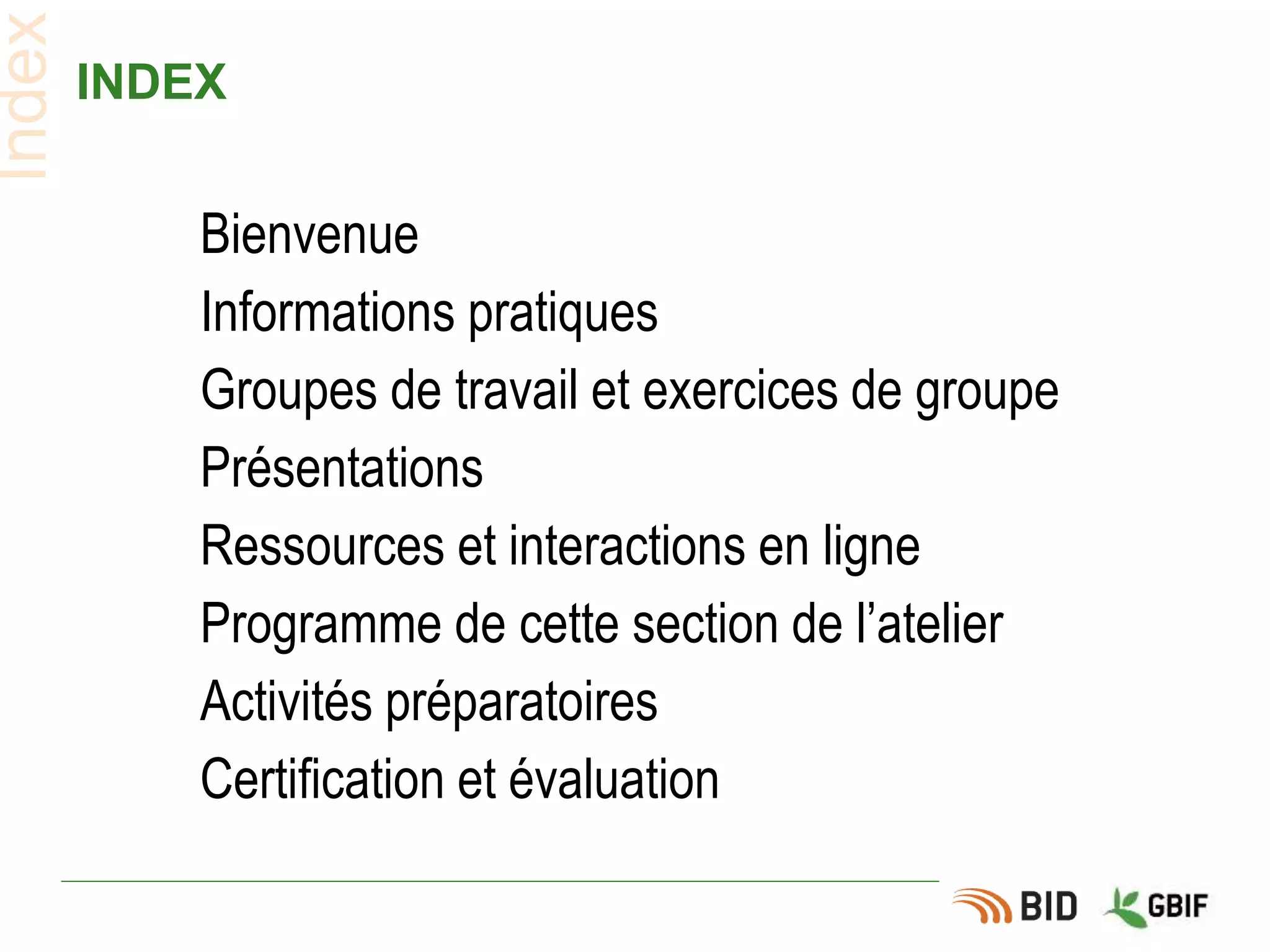 INDEX
Bienvenue
Informations pratiques
Groupes de travail et exercices de groupe
Présentations
Ressources et interactions en ligne
Programme de cette section de l’atelier
Activités préparatoires
Certification et évaluation
Index
 