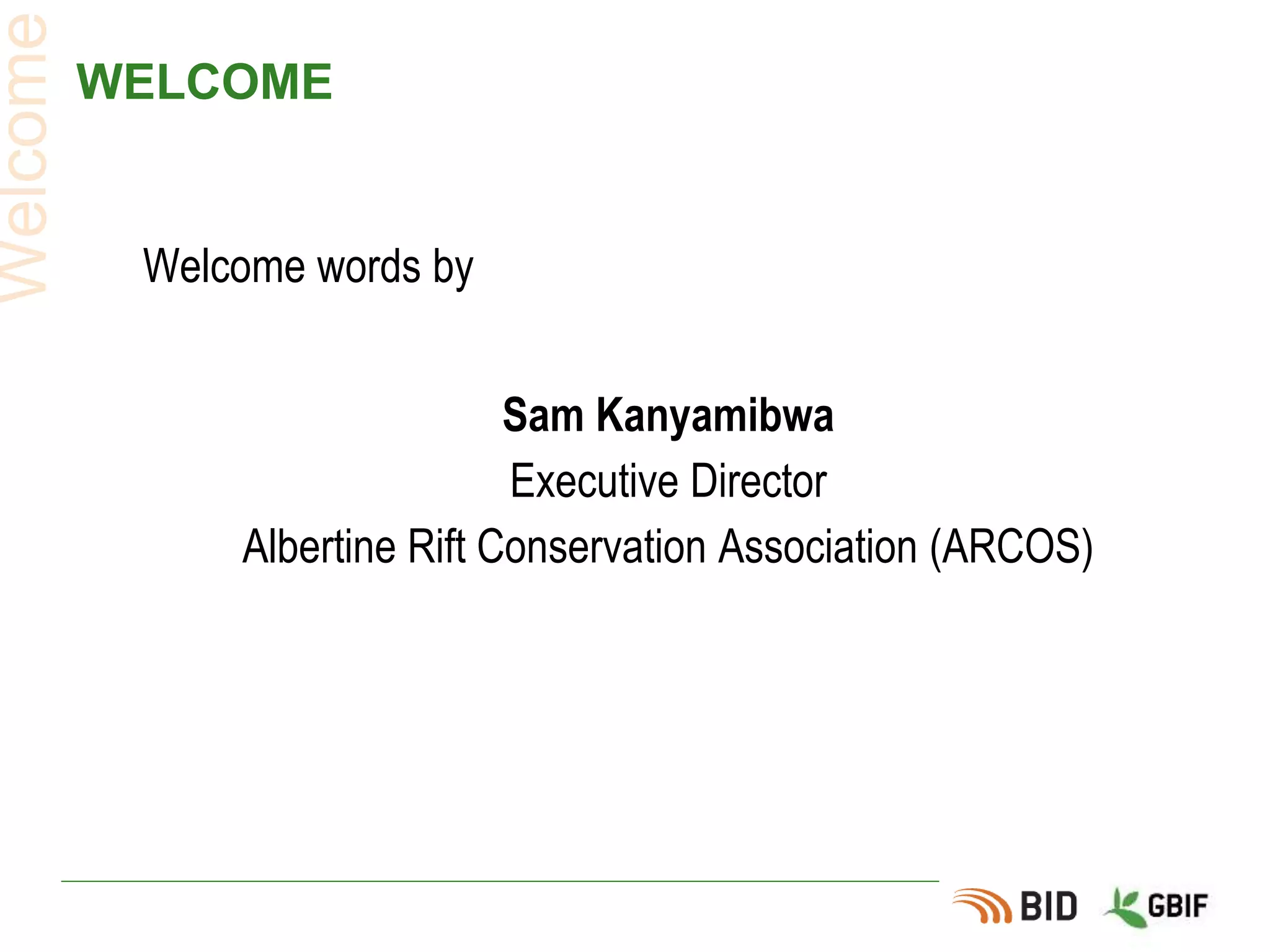 WELCOME
Welcome words by
Sam Kanyamibwa
Executive Director
Albertine Rift Conservation Association (ARCOS)
Welcome
 