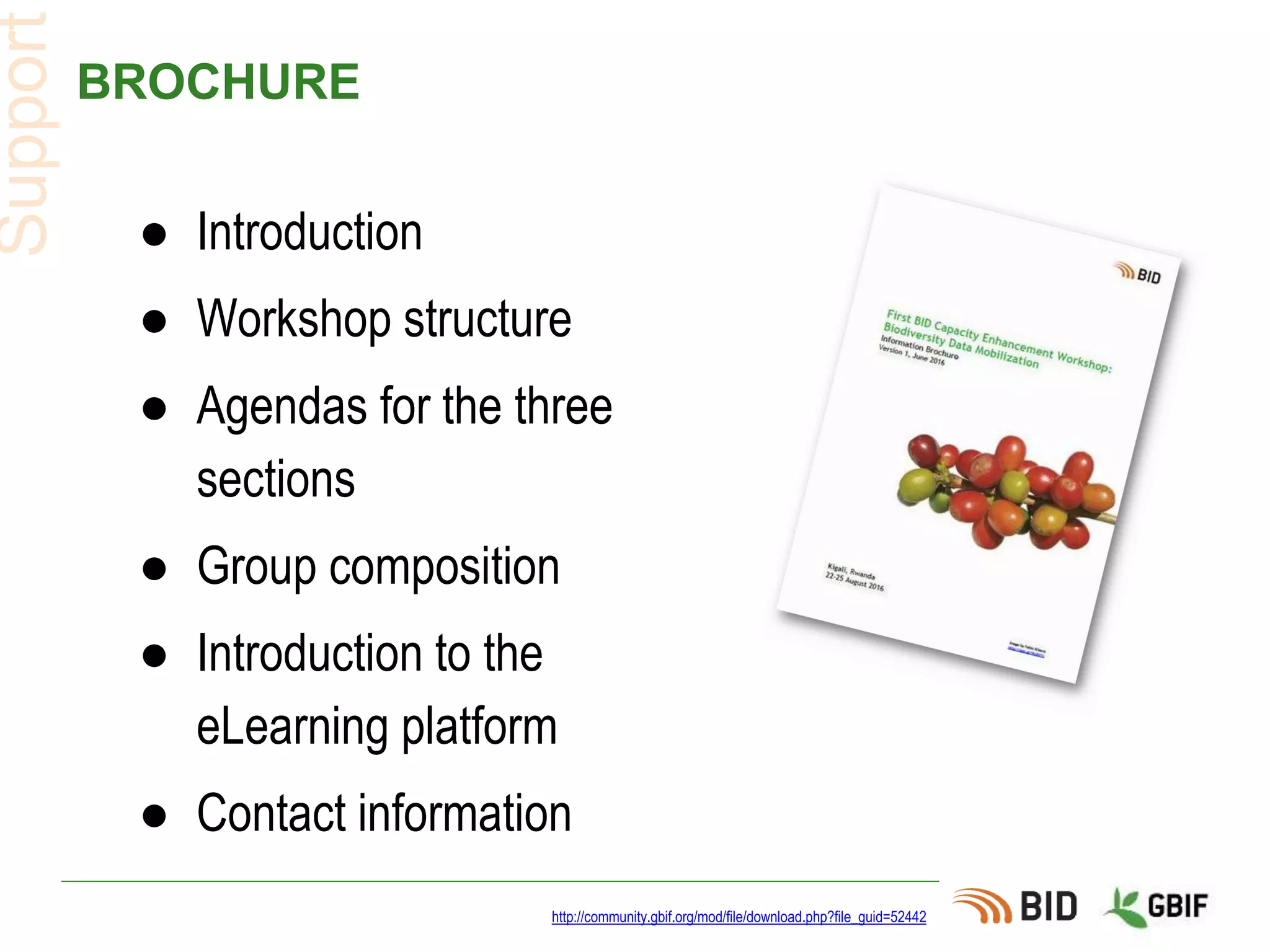 BROCHURE
● Introduction
● Workshop structure
● Agendas for the three
sections
● Group composition
● Introduction to the
eLearning platform
● Contact information
http://community.gbif.org/mod/file/download.php?file_guid=52442
Support
 