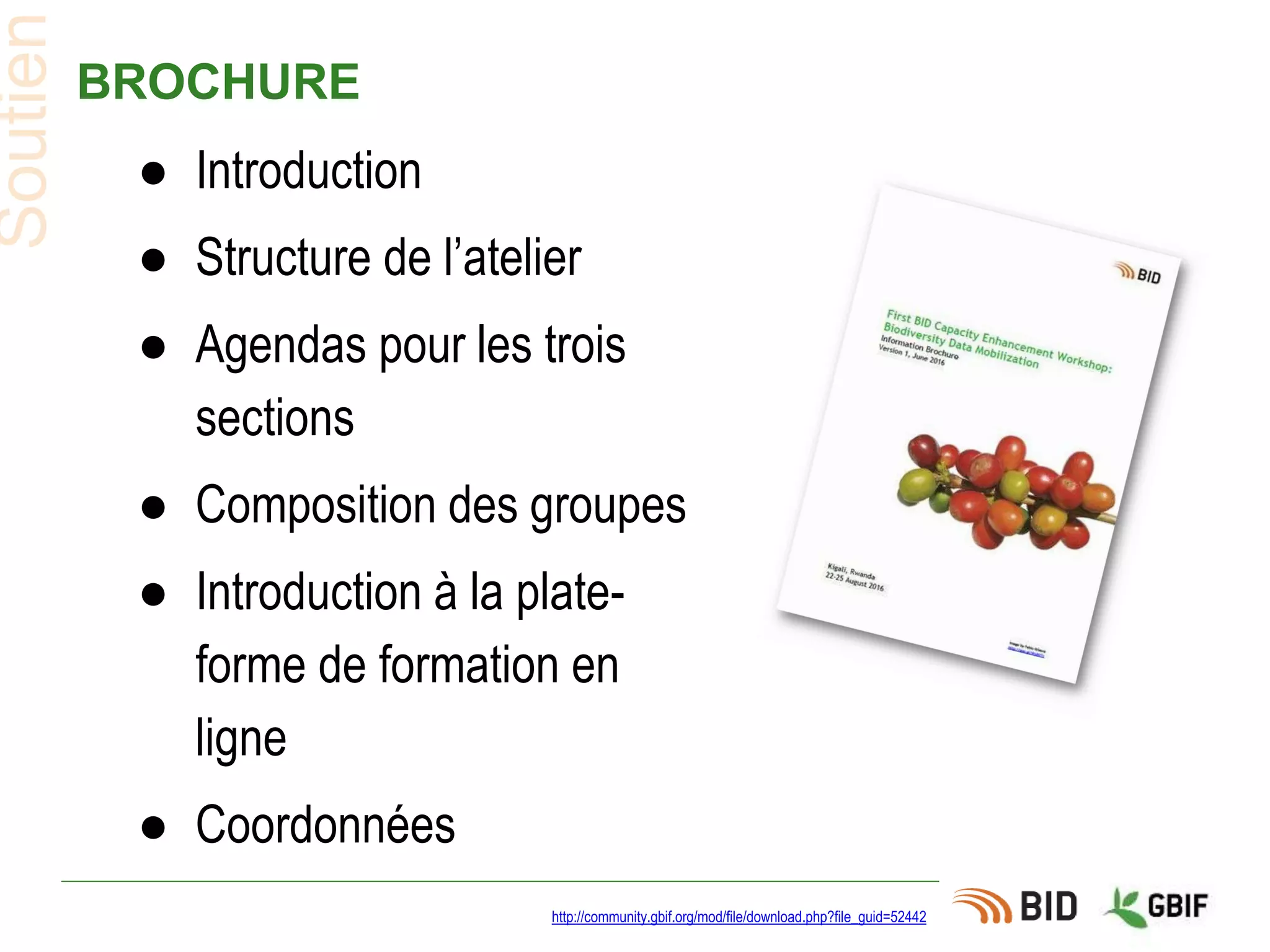 BROCHURE
● Introduction
● Structure de l’atelier
● Agendas pour les trois
sections
● Composition des groupes
● Introduction à la plate-
forme de formation en
ligne
● Coordonnées
http://community.gbif.org/mod/file/download.php?file_guid=52442
Soutien
 