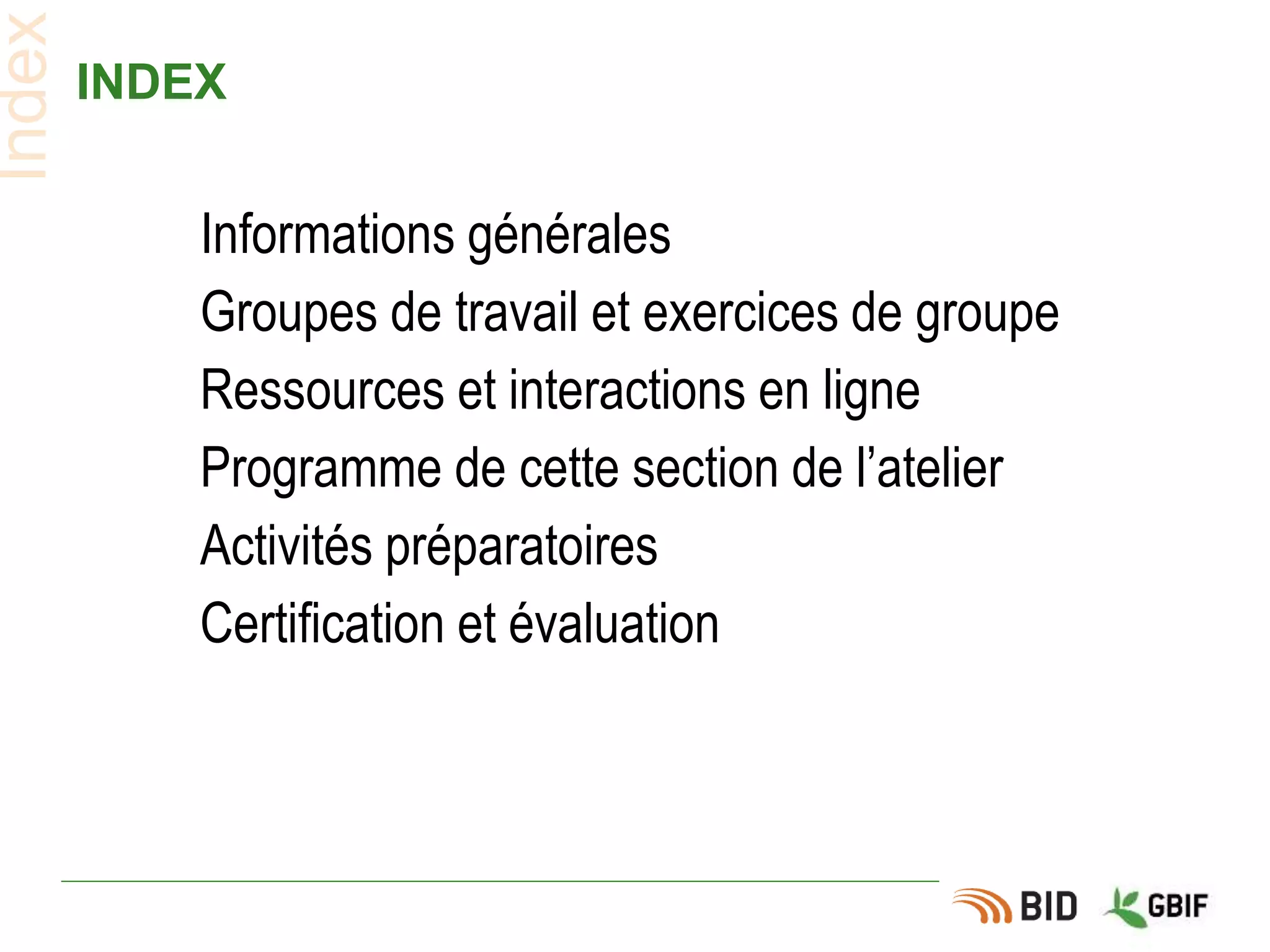 INDEX
Informations générales
Groupes de travail et exercices de groupe
Ressources et interactions en ligne
Programme de cette section de l’atelier
Activités préparatoires
Certification et évaluation
Index
 