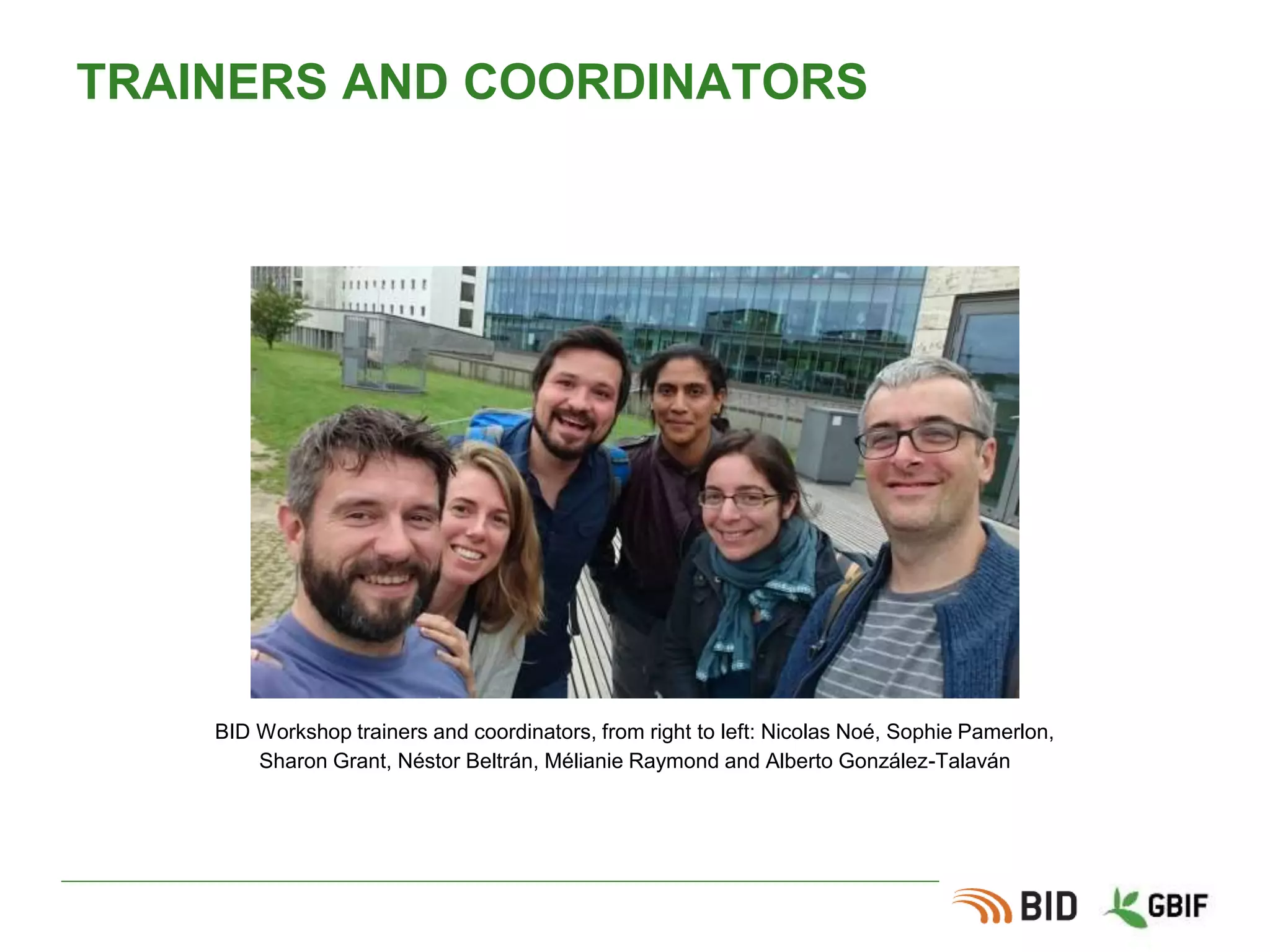 TRAINERS AND COORDINATORS
BID Workshop trainers and coordinators, from right to left: Nicolas Noé, Sophie Pamerlon,
Sharon Grant, Néstor Beltrán, Mélianie Raymond and Alberto González-Talaván
 