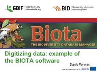 23 AUGUST 2016
THE BID PROGRAMME IS FUNDED BY THE EUROPEAN UNION
Digitizing data: example of
the BIOTA software
Sophie Pamerlon
 