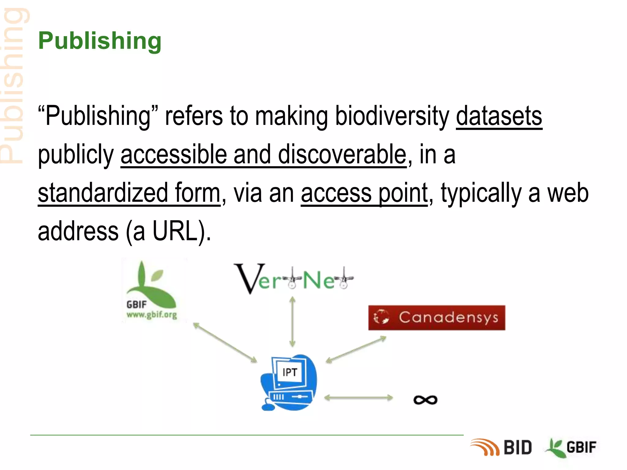 Publishing
“Publishing” refers to making biodiversity datasets
publicly accessible and discoverable, in a
standardized form, via an access point, typically a web
address (a URL).
Publishing
 