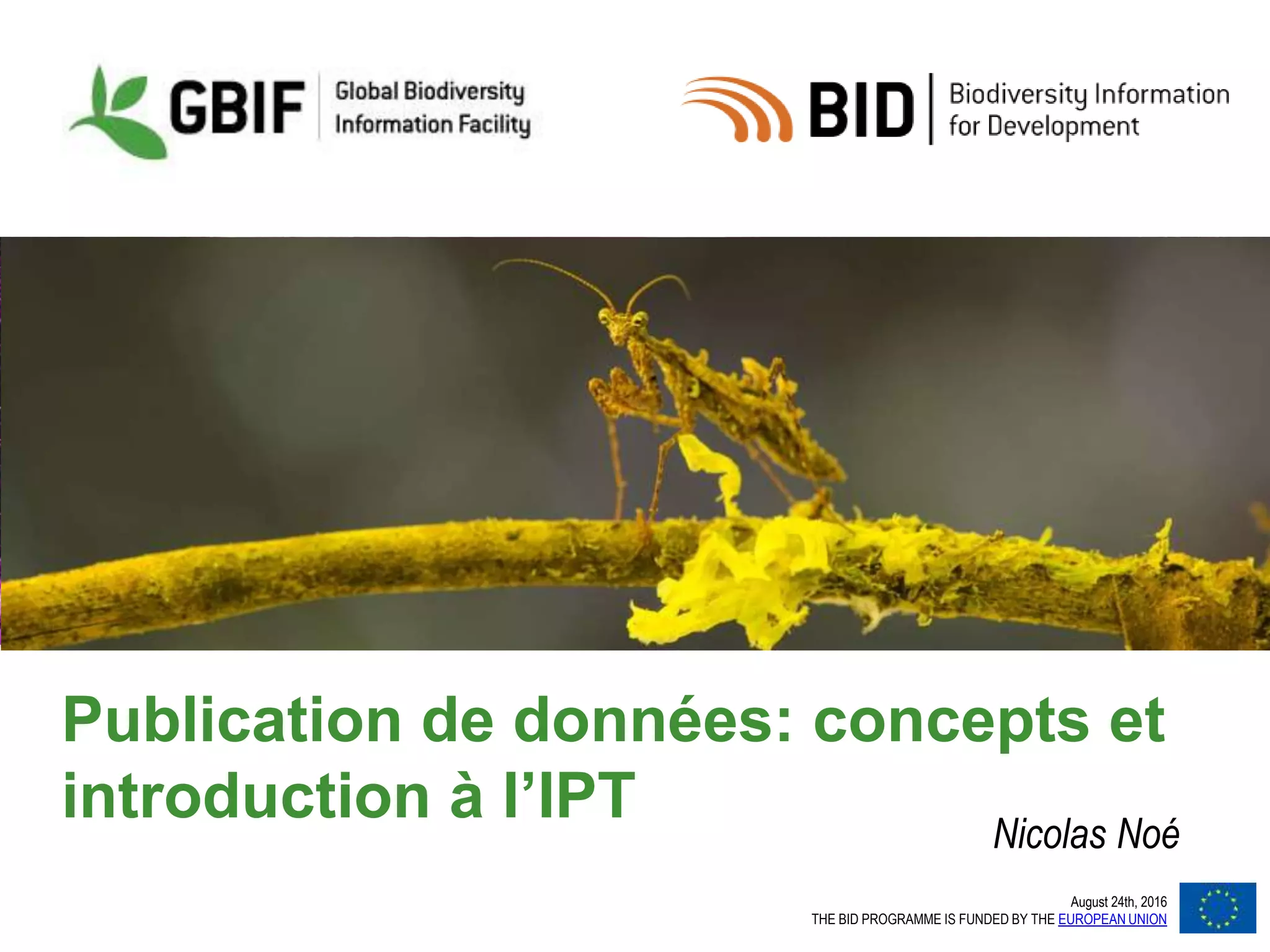 August 24th, 2016
THE BID PROGRAMME IS FUNDED BY THE EUROPEAN UNION
Publication de données: concepts et
introduction à l’IPT Nicolas Noé
 